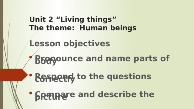 Unit 2 “Living things”  The theme: Human beings Lesson objectives  Pronounce and name parts of body    Respond to the questions correctly