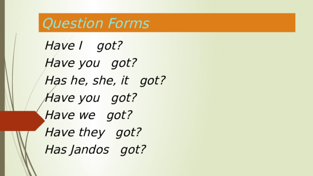 Question Forms Have I got? Have you got? Has he, she, it got? Have you got? Have we got? Have they got? Has Jandos got?