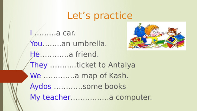 Let’s practice I ………a car. You ……..an umbrella. He …………a friend. They ………..ticket to Antalya We ………….a map of Kash. Aydos …………some books My teacher …………….a computer.