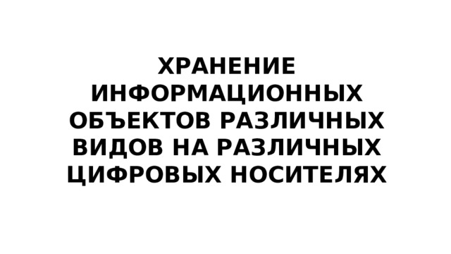 ХРАНЕНИЕ ИНФОРМАЦИОННЫХ ОБЪЕКТОВ РАЗЛИЧНЫХ ВИДОВ НА РАЗЛИЧНЫХ ЦИФРОВЫХ НОСИТЕЛЯХ