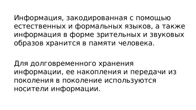 Информация, закодированная с помощью естественных и формальных языков, а также информация в форме зрительных и звуковых образов хранится в памяти человека. Для долговременного хранения информации, ее накопления и передачи из поколения в поколение используются носители информации.