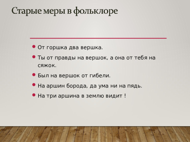 От горшка два вершка. Ты от правды на вершок, а она от тебя на сяжок. Был на вершок от гибели. На аршин борода, да ума ни на пядь. На три аршина в землю видит !