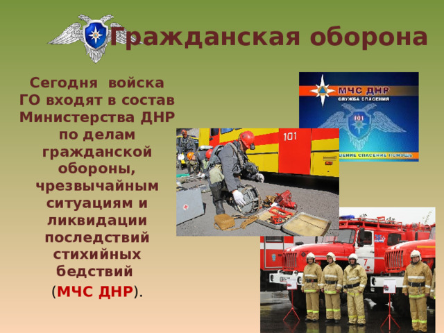 Гражданская оборона Сегодня войска ГО входят в состав Министерства ДНР по делам гражданской обороны, чрезвычайным ситуациям и ликвидации последствий стихийных бедствий  ( МЧС ДНР ).