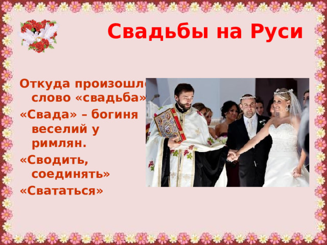 Свадьбы на Руси Откуда произошло слово «свадьба»? «Свада» – богиня веселий у римлян. «Сводить, соединять» «Свататься»