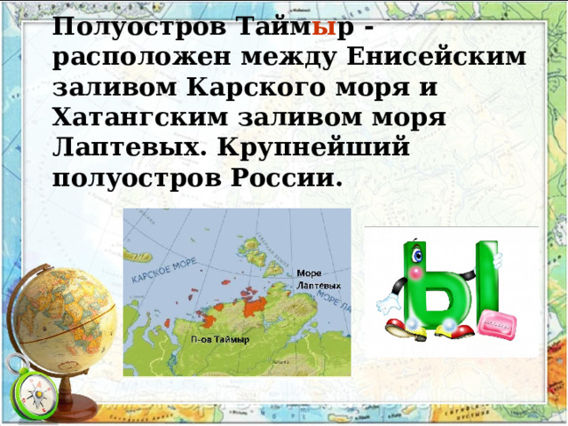 Полуостров Тайм ы р - расположен между Енисейским заливом Карского моря и Хатангским заливом моря Лаптевых. Крупнейший полуостров России. 
