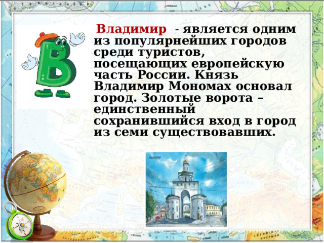 Владимир - является одним из популярнейших городов среди туристов, посещающих европейскую часть России.  Князь Владимир Мономах основал город.  Золотые ворота – единственный сохранившийся вход в город из семи существовавших.