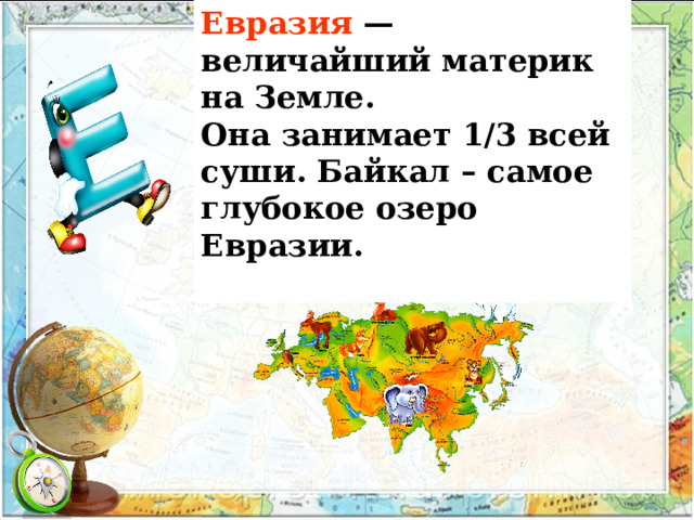 Евразия — величайший материк на Земле. Она занимает 1/3 всей суши. Байкал – самое глубокое озеро Евразии.