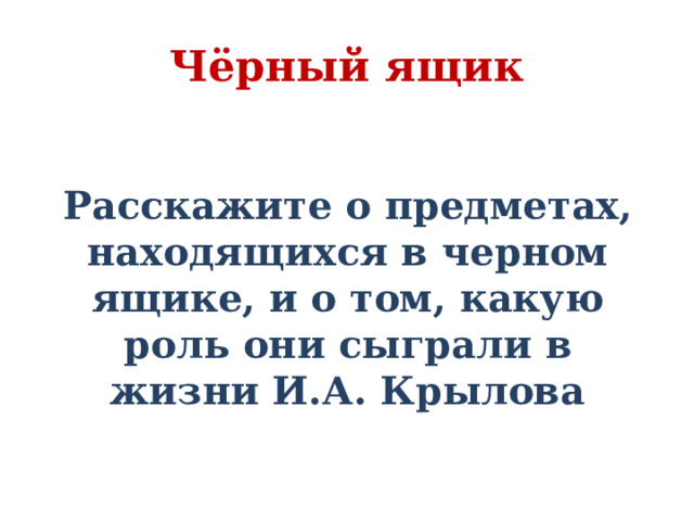 Чёрный ящик Расскажите о предметах, находящихся в черном ящике, и о том, какую роль они сыграли в жизни И.А. Крылова