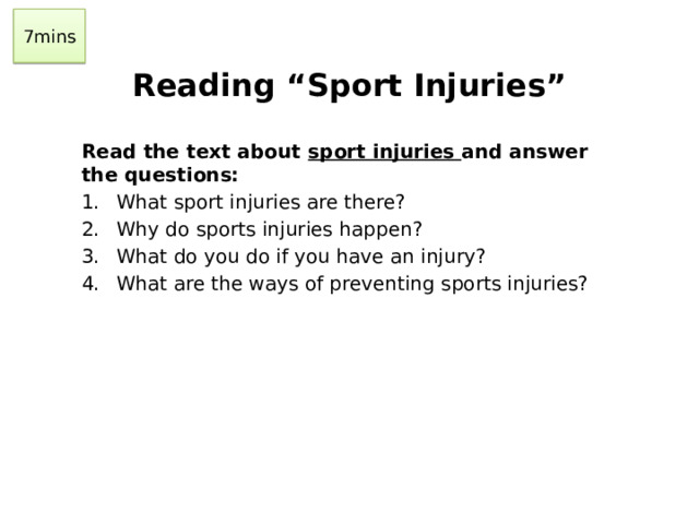 7mins Reading “Sport Injuries”   Read the text about sport injuries and answer the questions: 1.  What sport injuries are there? 2.  Why do sports injuries happen? What do you do if you have an injury? What are the ways of preventing sports injuries?