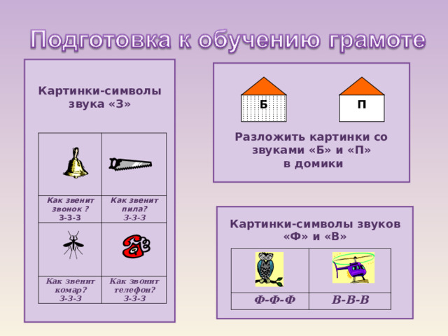 Картинки-символы звука «З»                    Разложить картинки со звуками «Б» и «П»  в домики Б П Как звенит звонок ? З-З-З Как звенит пила? З-З-З Как звенит комар? З-З-З Как звонит телефон? З-З-З Картинки-символы звуков «Ф» и «В»       Ф-Ф-Ф В-В-В