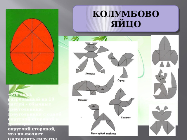 КОЛУМБОВО ЯЙЦО - это овал, разрезанный на 10 частей - обычные треугольники, треугольники с одной округлой стороной и трапеции с одной округлой стороной, что позволяет составлять силуэты