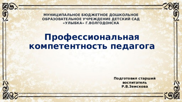 МУНИЦИПАЛЬНОЕ БЮДЖЕТНОЕ ДОШКОЛЬНОЕ ОБРАЗОВАТЕЛЬНОЕ УЧРЕЖДЕНИЕ ДЕТСКИЙ САД «УЛЫБКА» Г.ВОЛГОДОНСКА Профессиональная компетентность педагога Подготовил старший воспитатель Р.В.Земскова