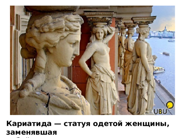 Кариатида — статуя одетой женщины, заменявшая собой колонну или пилястру.