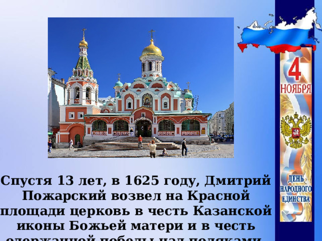 Спустя 13 лет, в 1625 году, Дмитрий Пожарский возвел на Красной площади церковь в честь Казанской иконы Божьей матери и в честь одержанной победы над поляками.