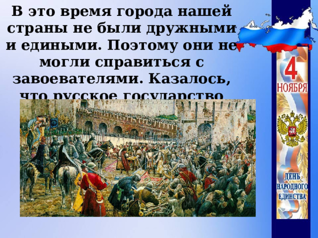 В это время города нашей страны не были дружными и едиными. Поэтому они не могли справиться с завоевателями. Казалось, что русское государство погибло.