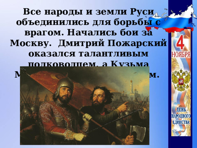 Все народы и земли Руси объединились для борьбы с врагом. Начались бои за Москву. Дмитрий Пожарский оказался талантливым полководцем, а Кузьма Минин – отважным воином.