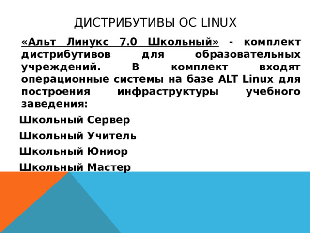 Дистрибутивы ОС Linux «Альт Линукс 7.0 Школьный» - комплект дистрибутивов для образовательных учреждений. В комплект входят операционные системы на базе ALT Linux для построения инфраструктуры учебного заведения: Школьный Сервер Школьный Учитель Школьный Юниор Школьный Мастер