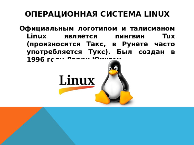 Операционная система Linux Официальным логотипом и талисманом Linux является пингвин Tux (произносится Такс, в Рунете часто употребляется Тукс). Был создан в 1996 году Ларри Юингом.
