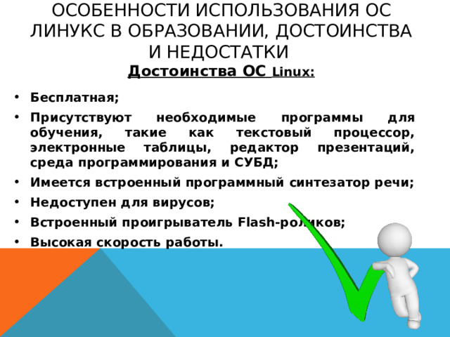 Особенности использования ОС Линукс в образовании, достоинства и недостатки Достоинства ОС Linux: Бесплатная; Присутствуют необходимые программы для обучения, такие как текстовый процессор, электронные таблицы, редактор презентаций, среда программирования и СУБД; Имеется встроенный программный синтезатор речи; Недоступен для вирусов; Встроенный проигрыватель Flash-роликов; Высокая скорость работы.