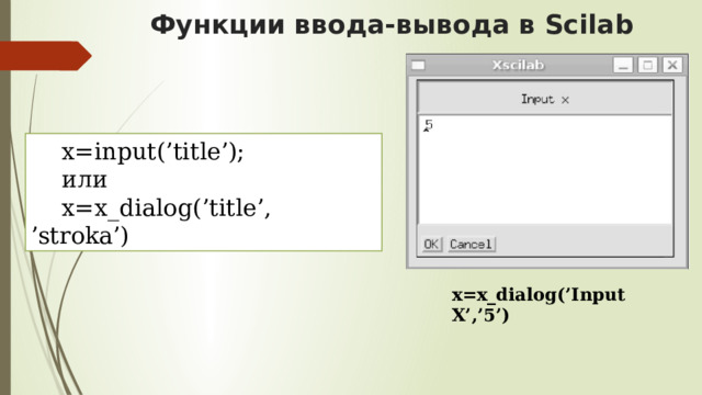 Функции ввода-вывода в Scilab x=input(’title’); или x=x_dialog(’title’, ’stroka’) x=x_dialog(’Input X’,’5’)