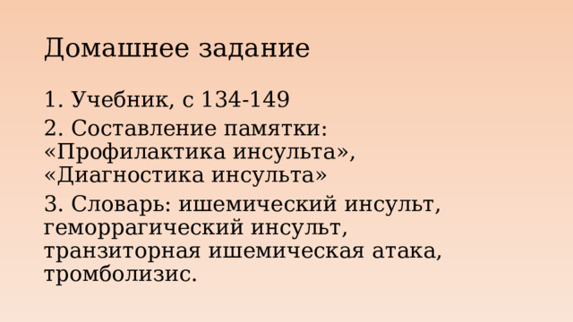 Домашнее задание 1. Учебник, с 134-149 2. Составление памятки: «Профилактика инсульта», «Диагностика инсульта» 3. Словарь: ишемический инсульт, геморрагический инсульт, транзиторная ишемическая атака, тромболизис.