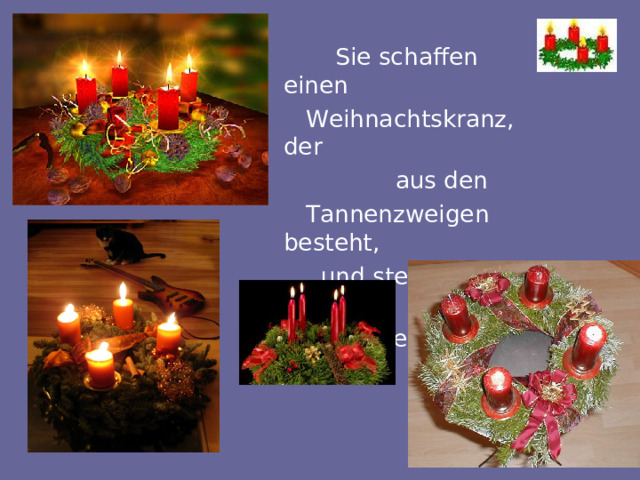 Sie schaffen einen  Weihnachtskranz, der  aus den  Tannenzweigen besteht,  und stecken im Kranz  vier Kerzen.