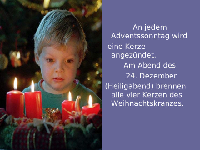 An jedem Adventssonntag wird  eine Kerze angezündet.  Am Abend des  24. Dezember (Heiligabend) brennen alle vier Kerzen des Weihnachtskranzes.