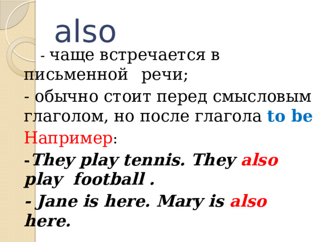 also   - чаще встречается в письменной  речи;   - обычно стоит перед смысловым  глаголом, но после глагола to be   Например :   - They play tennis. They also     play football .   - Jane is here. Mary is also    here.
