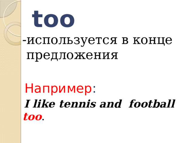 too   -используется в конце предложения  Например :  I like tennis and football too .