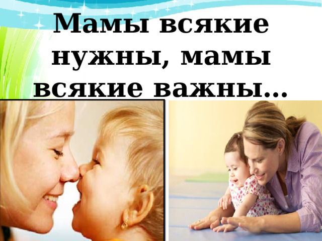 Мамы всякие нужны, мамы всякие важны…