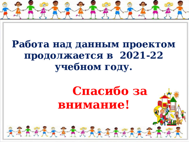 Работа над данным проектом продолжается в 2021-22 учебном году.   Спасибо за внимание!