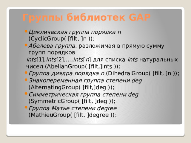 Группы библиотек GAP Циклическая группа порядка n (CyclicGroup( [filt, ]n )); Абелева группа , разложимая в прямую сумму групп порядков ints [1], ints [2],..., ints [ n ] для списка ints натуральных чисел (AbelianGroup( [filt,]ints ));