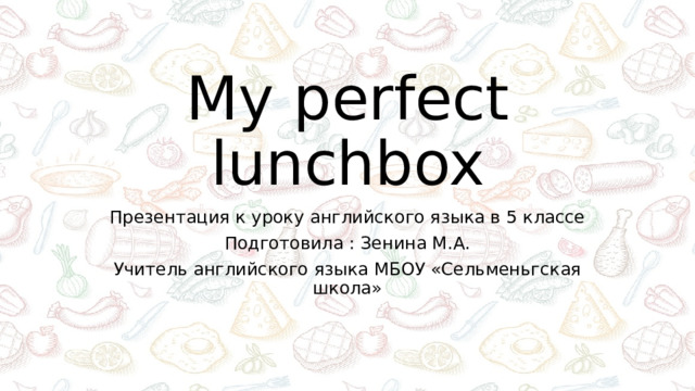 My perfect lunchbox Презентация к уроку английского языка в 5 классе Подготовила : Зенина М.А. Учитель английского языка МБОУ «Сельменьгская школа»