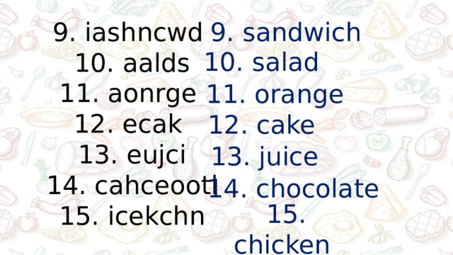 9. sandwich 9. iashncwd 10. aalds 11. aonrge 12. ecak 13. eujci 14. cahceootl 15. icekchn 10. salad 11. orange 12. cake 13. juice 14. chocolate 15. chicken
