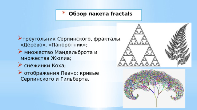 Обзор пакета fractals треугольник Серпинского, фракталы «Дерево», «Папоротник»;  множество Мандельброта и множества Жюлиа;  снежинки Коха;  отображения Пеано: кривые Серпинского и Гильберта.