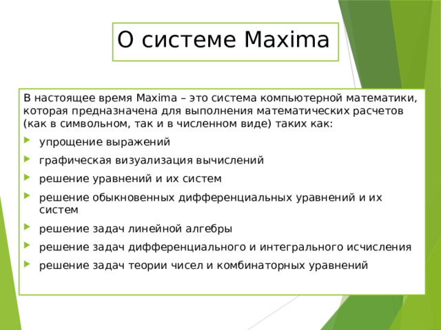 О системе Maxima В настоящее время Maxima – это система компьютерной математики, которая предназначена для выполнения математических расчетов (как в символьном, так и в численном виде) таких как: