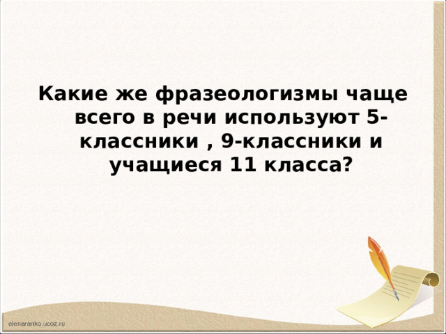 Какие же фразеологизмы чаще всего в речи используют 5-классники , 9-классники и учащиеся 11 класса?