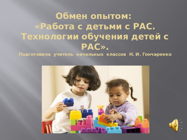 Обмен опытом:  «Работа с детьми с РАС. Технологии обучения детей с РАС».  Подготовила учитель начальных классов Н. И. Гончаренко