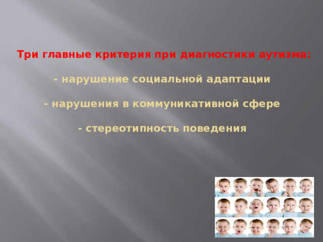 Три главные критерия при диагностики аутизма:   - нарушение социальной адаптации   - нарушения в коммуникативной сфере   - стереотипность поведения