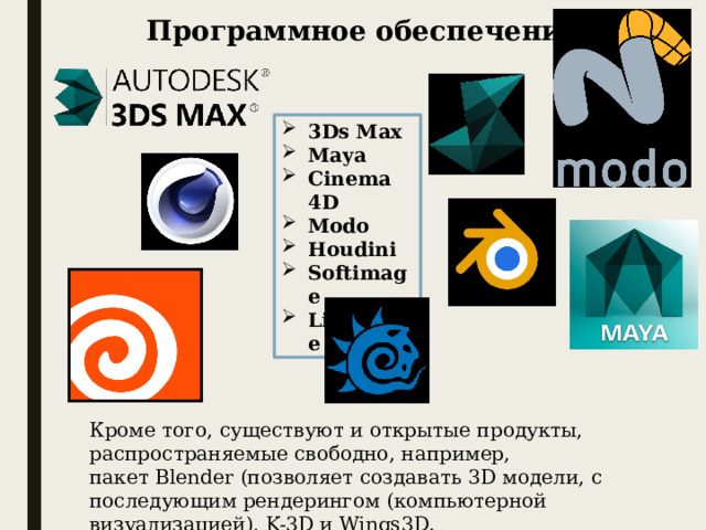 Программное обеспечение 3Ds Max  Maya  Cinema 4D  Modo  Houdini  Softimage  LightWave  Кроме того, существуют и открытые продукты, распространяемые свободно, например, пакет Blender (позволяет создавать 3D модели, c последующим рендерингом (компьютерной визуализацией), K-3D и Wings3D.
