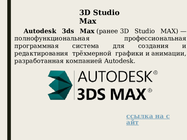 3D Studio Max Autodesk 3ds Max  (ранее 3D Studio MAX) — полнофункциональная профессиональная программная система для создания и редактирования трёхмерной графики и анимации, разработанная компанией Autodesk.