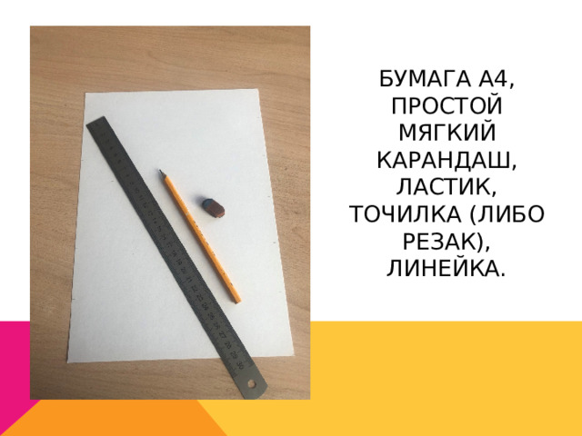 Бумага а4, простой мягкий карандаш, ластик, точилка (либо резак), линейка.