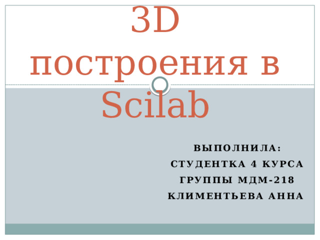 3D построения в Scilab Выполнила: студентка 4 курса группы МДМ-218 Климентьева Анна