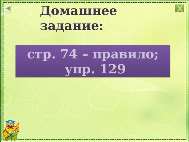 Домашнее задание: Х стр. 74 – правило;  упр. 129 Учитель поясняет, как дома выполнить упражнение