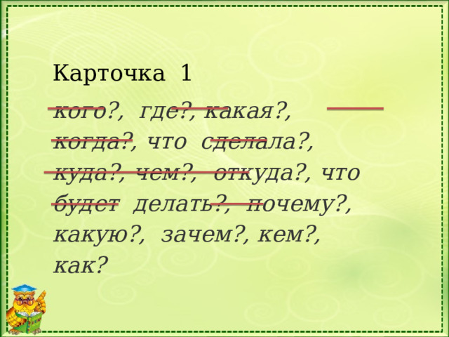 Карточка 1 кого?, где?, какая?, когда?, что сделала?, куда?, чем?, откуда?, что будет делать?, почему?, какую?, зачем?, кем?, как?