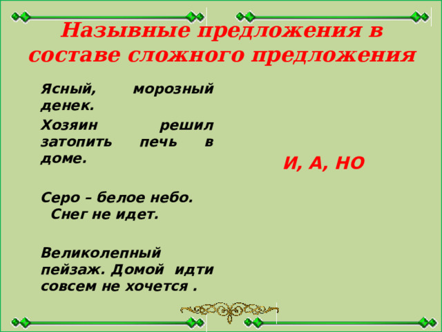 Назывные предложения в составе сложного предложения  Ясный, морозный денек.   Хозяин решил затопить печь в доме.      Серо – белое небо. Снег не идет. И, А, НО    Великолепный пейзаж. Домой идти совсем не хочется .