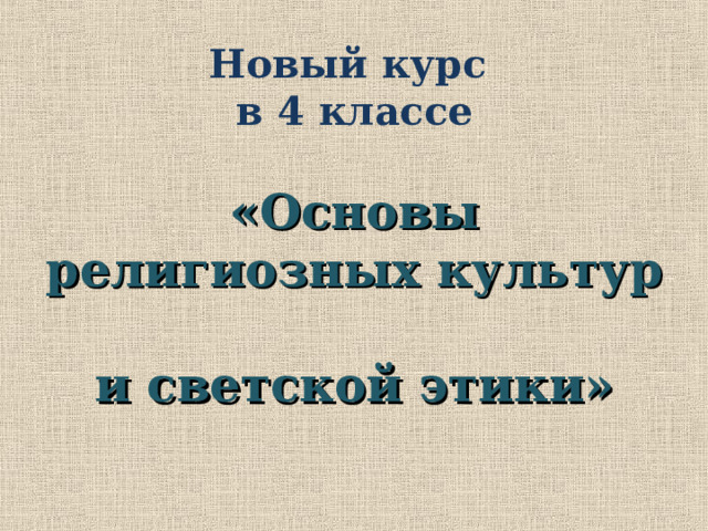 Новый курс  в 4 классе   «Основы религиозных культур  и светской этики» Введение данного курса ОРКСЭ – четкая политика государства, современной России. Россия – страна многонациональная, так сложилось исторически, поэтому курс ОРКСЭ – предмет модульный.