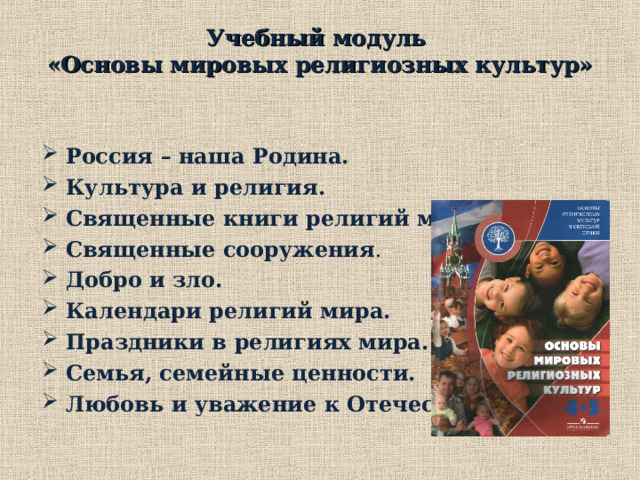 Учебный модуль  «Основы мировых религиозных культур» Россия – наша Родина. Культура и религия.  Священные книги религий мира . Священные сооружения . Добро и зло.  Календари религий мира.  Праздники в религиях мира.  Семья, семейные ценности.  Любовь и уважение к Отечеству.  2. Учебный модуль «Основы мировых религиозных культур»