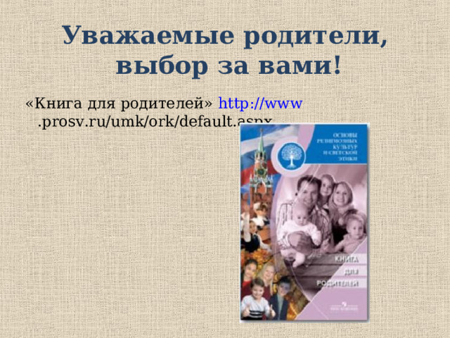 Уважаемые родители,  выбор за вами!  «Книга для родителей» http :// www . prosv . ru / umk / ork / default . aspx   Совет может быть только один   Ориентироваться на образ жизни, культуру, традиции, принятые в вашей семье и учитывать личные интересы ребенка. Уважаемые родители, выбор за Вами!