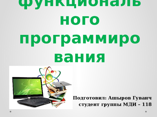 Особенности функционального программирования Подготовил: Ашыров Гуванч студент группы МДИ – 118